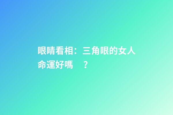 眼睛看相：三角眼的女人命運好嗎？